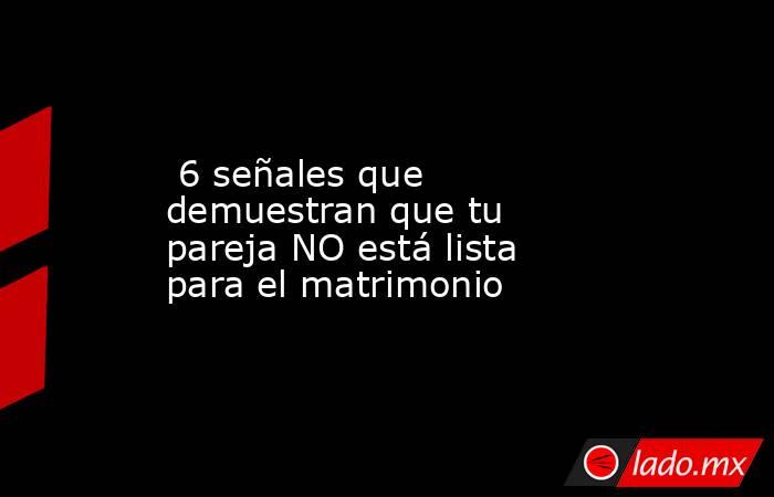  6 señales que demuestran que tu pareja NO está lista para el matrimonio. Noticias en tiempo real
