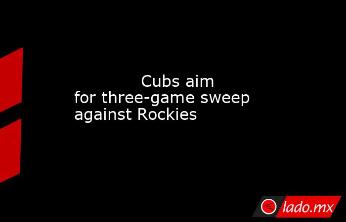             Cubs aim for three-game sweep against Rockies        . Noticias en tiempo real
