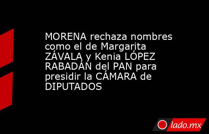 MORENA rechaza nombres como el de Margarita ZÁVALA y Kenia LÓPEZ RABADÁN del PAN para presidir la CÁMARA de DIPUTADOS. Noticias en tiempo real