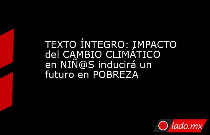 TEXTO ÍNTEGRO: IMPACTO del CAMBIO CLIMÁTICO en NIÑ@S inducirá un futuro en POBREZA. Noticias en tiempo real