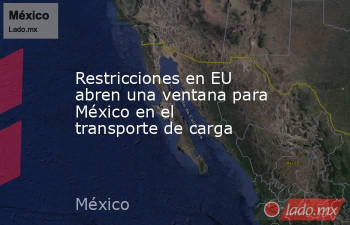 Restricciones en EU abren una ventana para México en el transporte de carga. Noticias en tiempo real