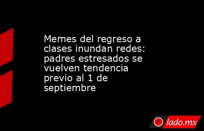 Memes del regreso a clases inundan redes: padres estresados se vuelven tendencia previo al 1 de septiembre. Noticias en tiempo real