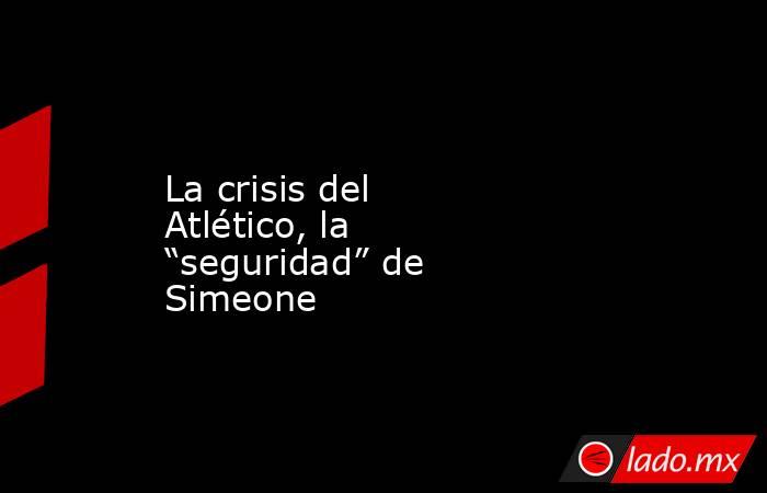 La crisis del Atlético, la “seguridad” de Simeone. Noticias en tiempo real