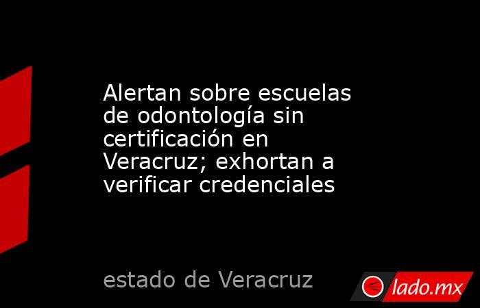Alertan sobre escuelas de odontología sin certificación en Veracruz; exhortan a verificar credenciales. Noticias en tiempo real