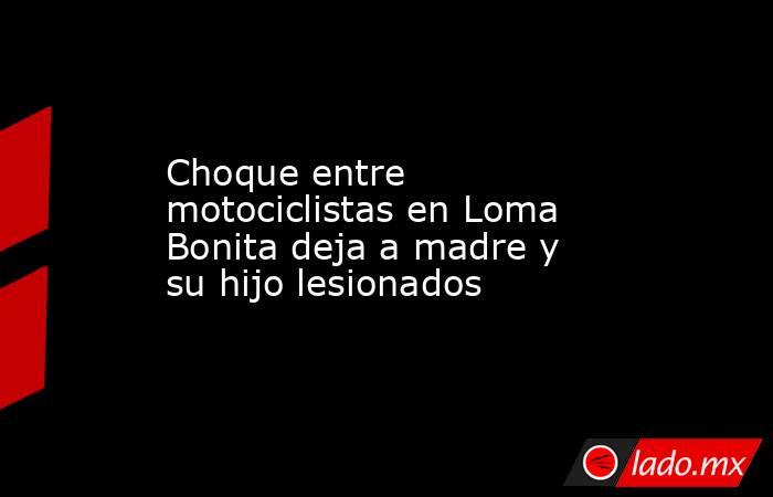 Choque entre motociclistas en Loma Bonita deja a madre y su hijo lesionados. Noticias en tiempo real