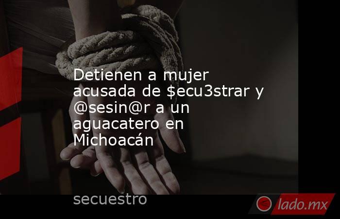 Detienen a mujer acusada de $ecu3strar y @sesin@r a un aguacatero en Michoacán. Noticias en tiempo real