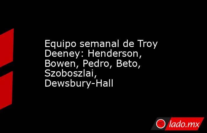 Equipo semanal de Troy Deeney: Henderson, Bowen, Pedro, Beto, Szoboszlai, Dewsbury-Hall. Noticias en tiempo real
