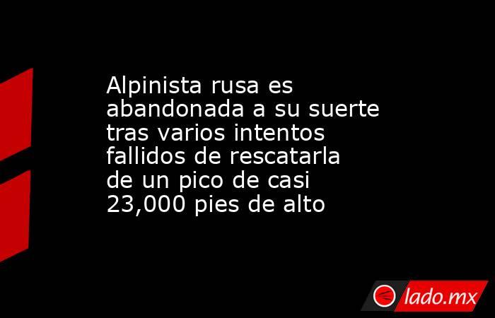 Alpinista rusa es abandonada a su suerte tras varios intentos fallidos de rescatarla de un pico de casi 23,000 pies de alto. Noticias en tiempo real