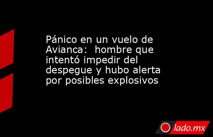 Pánico en un vuelo de Avianca:  hombre que intentó impedir del despegue y hubo alerta por posibles explosivos. Noticias en tiempo real