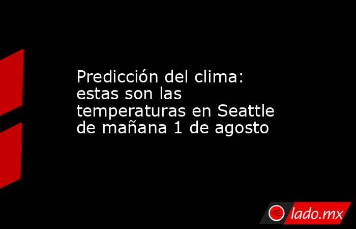 Predicción del clima: estas son las temperaturas en Seattle de mañana 1 de agosto. Noticias en tiempo real