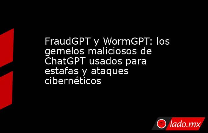 FraudGPT y WormGPT: los gemelos maliciosos de ChatGPT usados para estafas y ataques cibernéticos . Noticias en tiempo real