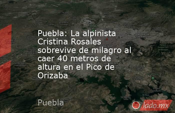 Puebla: La alpinista Cristina Rosales sobrevive de milagro al caer 40 metros de altura en el Pico de Orizaba. Noticias en tiempo real