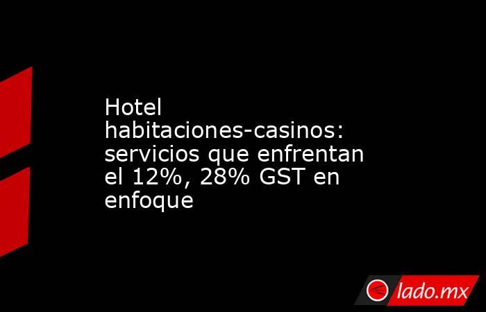 Hotel habitaciones-casinos: servicios que enfrentan el 12%, 28% GST en enfoque. Noticias en tiempo real