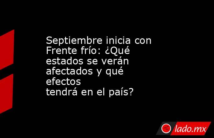 Septiembre inicia con Frente frío: ¿Qué estados se verán afectados y qué efectos tendrá en el país?. Noticias en tiempo real