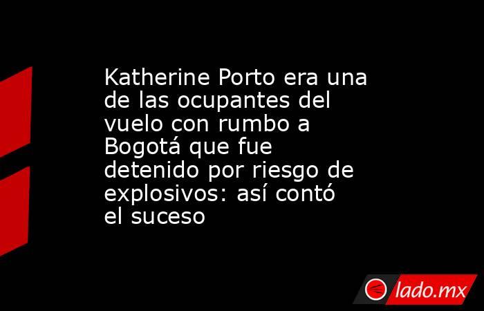 Katherine Porto era una de las ocupantes del vuelo con rumbo a Bogotá que fue detenido por riesgo de explosivos: así contó el suceso. Noticias en tiempo real