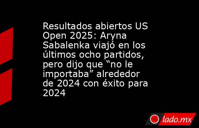 Resultados abiertos US Open 2025: Aryna Sabalenka viajó en los últimos ocho partidos, pero dijo que “no le importaba” alrededor de 2024 con éxito para 2024. Noticias en tiempo real
