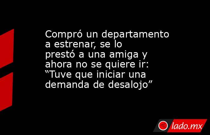 Compró un departamento a estrenar, se lo prestó a una amiga y ahora no se quiere ir: “Tuve que iniciar una demanda de desalojo”. Noticias en tiempo real