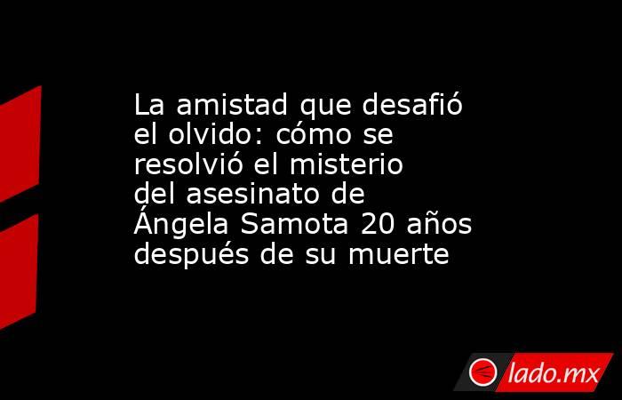 La amistad que desafió el olvido: cómo se resolvió el misterio del ...
