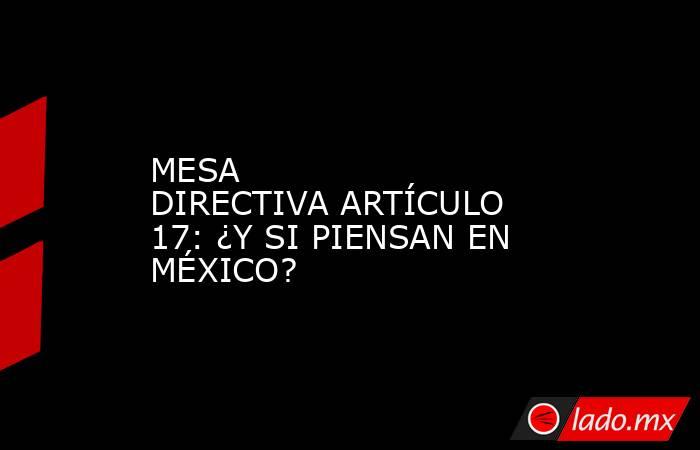 MESA DIRECTIVA ARTÍCULO 17: ¿Y SI PIENSAN EN MÉXICO?. Noticias en tiempo real