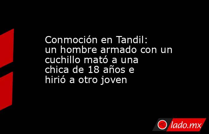 Conmoción en Tandil: un hombre armado con un cuchillo mató a una chica de 18 años e hirió a otro joven. Noticias en tiempo real