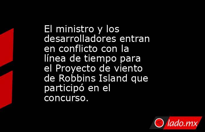 El ministro y los desarrolladores entran en conflicto con la línea de tiempo para el Proyecto de viento de Robbins Island que participó en el concurso.. Noticias en tiempo real