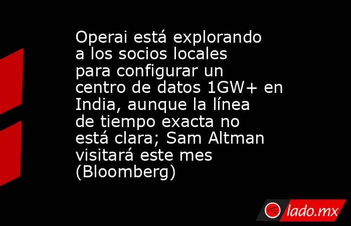 Operai está explorando a los socios locales para configurar un centro de datos 1GW+ en India, aunque la línea de tiempo exacta no está clara; Sam Altman visitará este mes (Bloomberg). Noticias en tiempo real