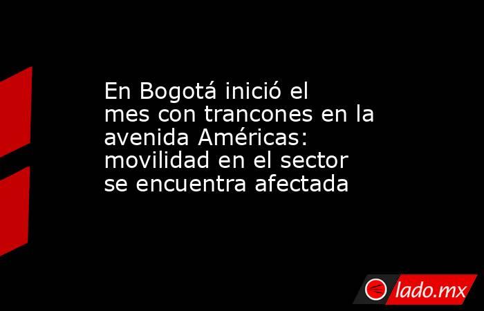 En Bogotá inició el mes con trancones en la avenida Américas: movilidad en el sector se encuentra afectada. Noticias en tiempo real