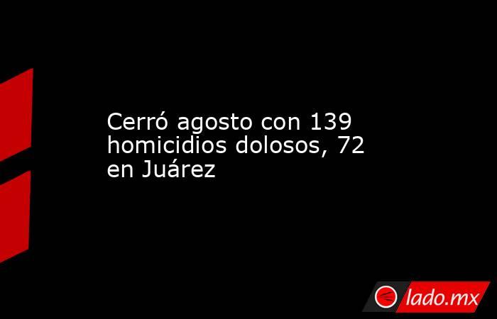 Cerró agosto con 139 homicidios dolosos, 72 en Juárez. Noticias en tiempo real