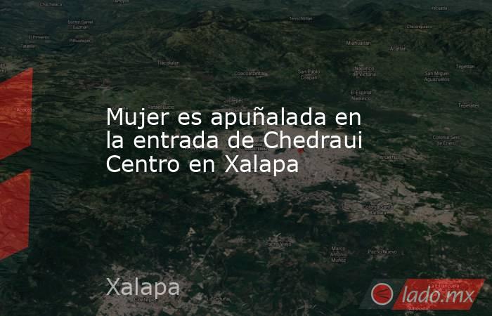 Mujer es apuñalada en la entrada de Chedraui Centro en Xalapa. Noticias en tiempo real