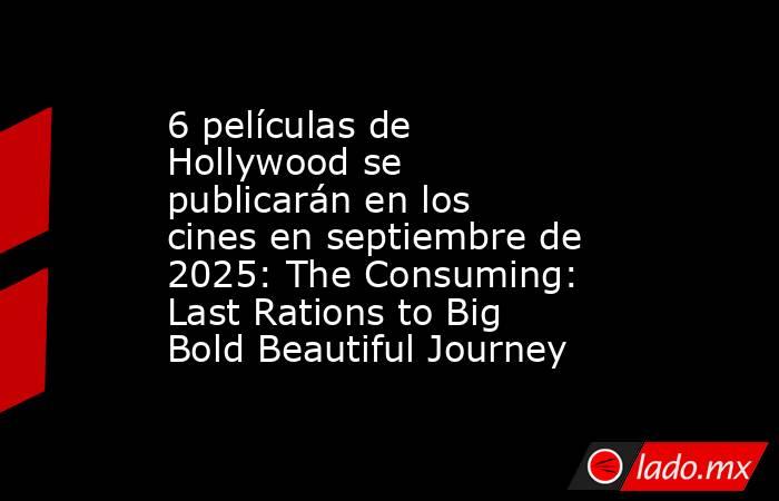 6 películas de Hollywood se publicarán en los cines en septiembre de 2025: The Consuming: Last Rations to Big Bold Beautiful Journey. Noticias en tiempo real