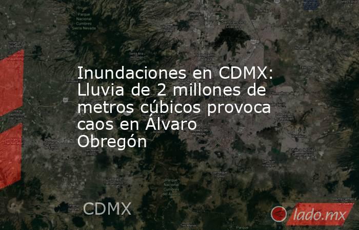 Inundaciones en CDMX: Lluvia de 2 millones de metros cúbicos provoca caos en Álvaro Obregón. Noticias en tiempo real