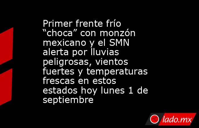 Primer frente frío “choca” con monzón mexicano y el SMN alerta por lluvias peligrosas, vientos fuertes y temperaturas frescas en estos estados hoy lunes 1 de septiembre. Noticias en tiempo real