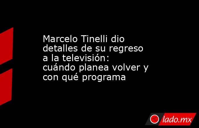 Marcelo Tinelli dio detalles de su regreso a la televisión: cuándo planea volver y con qué programa. Noticias en tiempo real
