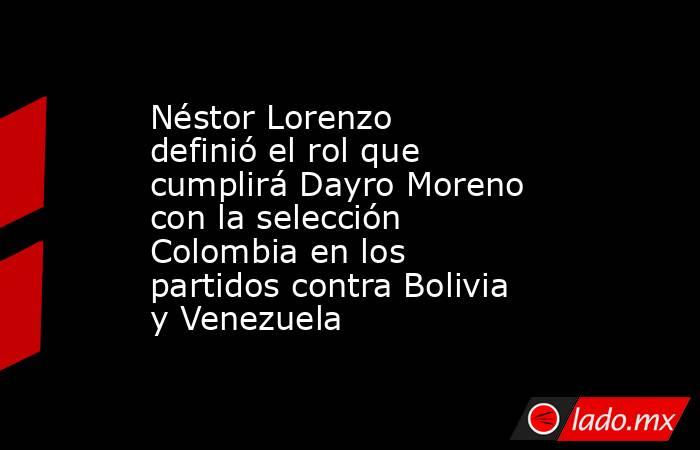 Néstor Lorenzo definió el rol que cumplirá Dayro Moreno con la selección Colombia en los partidos contra Bolivia y Venezuela. Noticias en tiempo real