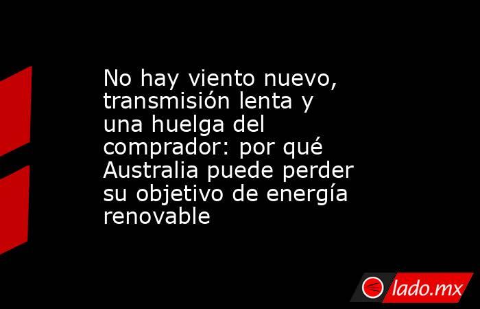 No hay viento nuevo, transmisión lenta y una huelga del comprador: por qué Australia puede perder su objetivo de energía renovable. Noticias en tiempo real