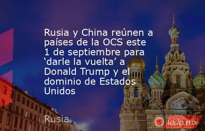 Rusia y China reúnen a países de la OCS este 1 de septiembre para ‘darle la vuelta’ a Donald Trump y el dominio de Estados Unidos. Noticias en tiempo real