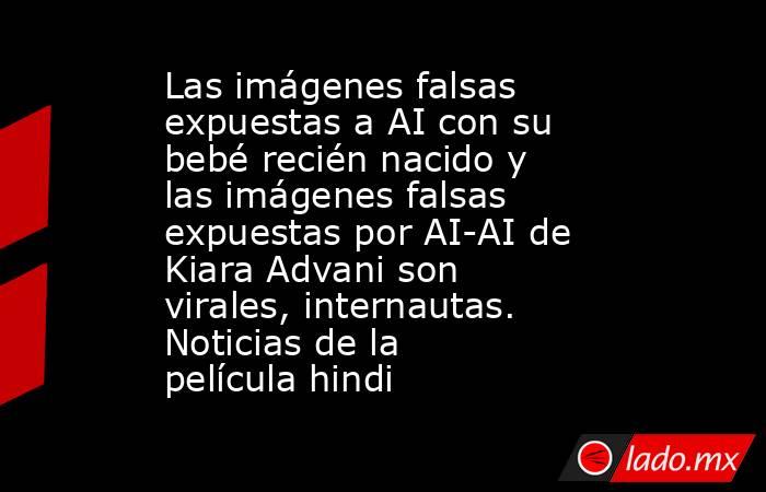 Las imágenes falsas expuestas a AI con su bebé recién nacido y las imágenes falsas expuestas por AI-AI de Kiara Advani son virales, internautas. Noticias de la película hindi. Noticias en tiempo real