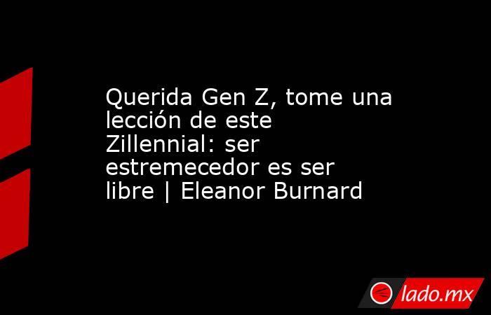 Querida Gen Z, tome una lección de este Zillennial: ser estremecedor es ser libre | Eleanor Burnard. Noticias en tiempo real