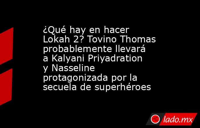 ¿Qué hay en hacer Lokah 2? Tovino Thomas probablemente llevará a Kalyani Priyadration y Nasseline protagonizada por la secuela de superhéroes. Noticias en tiempo real