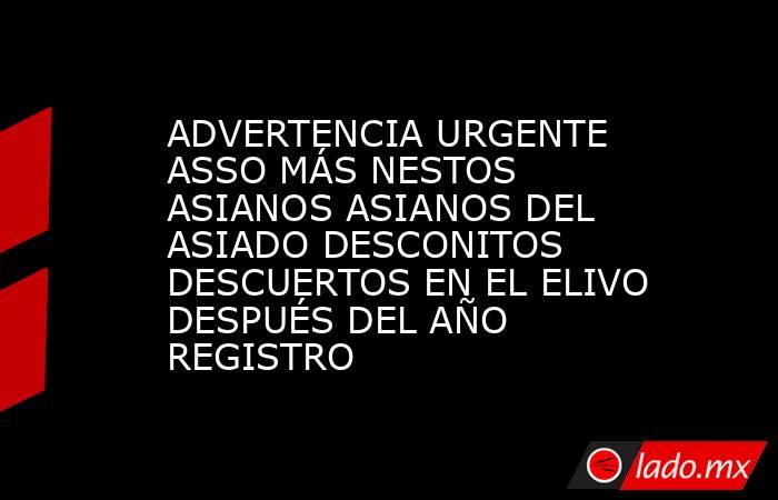 ADVERTENCIA URGENTE ASSO MÁS NESTOS ASIANOS ASIANOS DEL ASIADO DESCONITOS DESCUERTOS EN EL ELIVO DESPUÉS DEL AÑO REGISTRO. Noticias en tiempo real