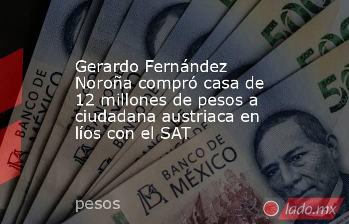 Gerardo Fernández Noroña compró casa de 12 millones de pesos a ciudadana austriaca en líos con el SAT . Noticias en tiempo real