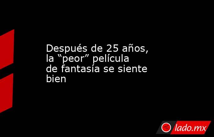 Después de 25 años, la “peor” película de fantasía se siente bien. Noticias en tiempo real