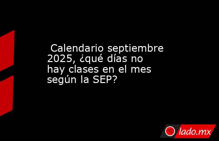  Calendario septiembre 2025, ¿qué días no hay clases en el mes según la SEP?. Noticias en tiempo real