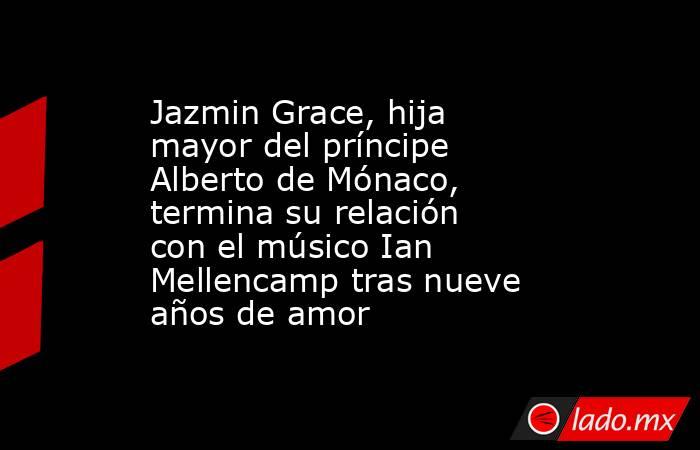 Jazmin Grace, hija mayor del príncipe Alberto de Mónaco, termina su relación con el músico Ian Mellencamp tras nueve años de amor. Noticias en tiempo real