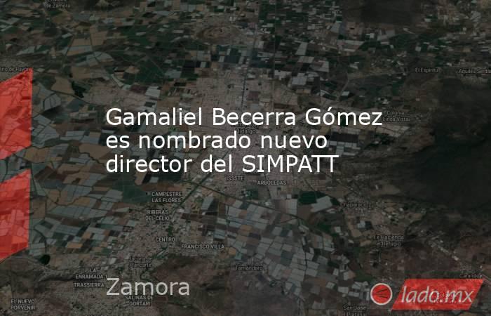 Gamaliel Becerra Gómez es nombrado nuevo director del SIMPATT. Noticias en tiempo real