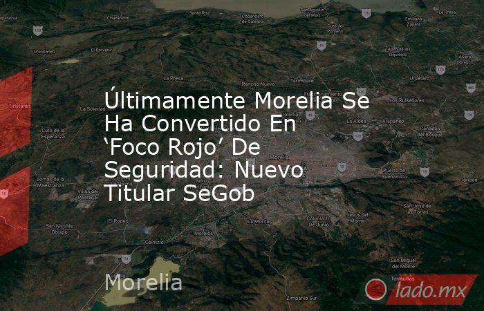 Últimamente Morelia Se Ha Convertido En ‘Foco Rojo’ De Seguridad: Nuevo ...