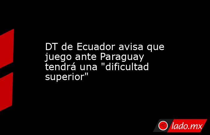 DT de Ecuador avisa que juego ante Paraguay tendrá una 