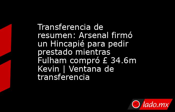 Transferencia de resumen: Arsenal firmó un Hincapié para pedir prestado mientras Fulham compró £ 34.6m Kevin | Ventana de transferencia. Noticias en tiempo real