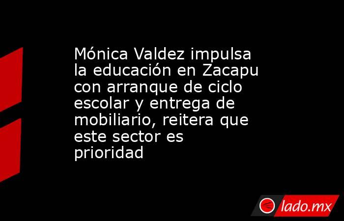 Mónica Valdez impulsa la educación en Zacapu con arranque de ciclo escolar y entrega de mobiliario, reitera que este sector es prioridad. Noticias en tiempo real