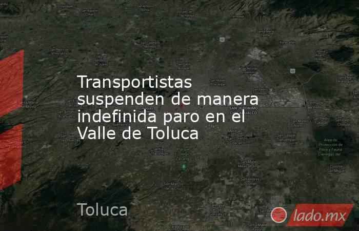 Transportistas suspenden de manera indefinida paro en el Valle de Toluca. Noticias en tiempo real